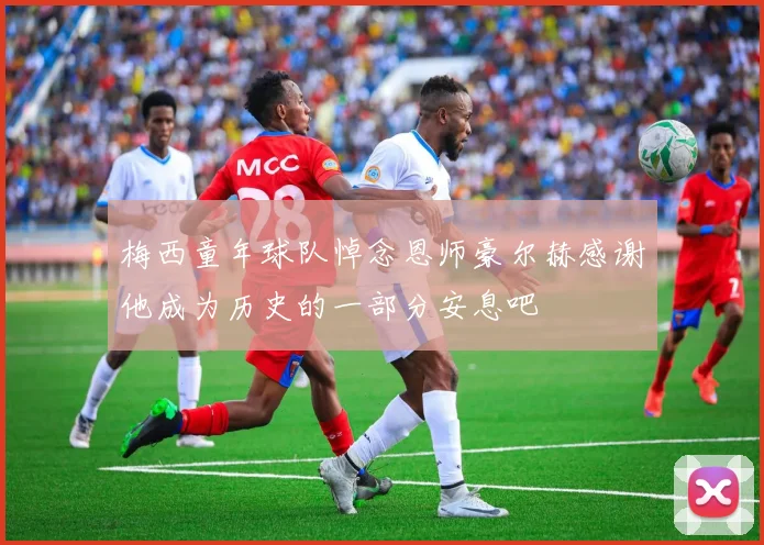 梅西童年球队悼念恩师豪尔赫感谢他成为历史的一部分安息吧