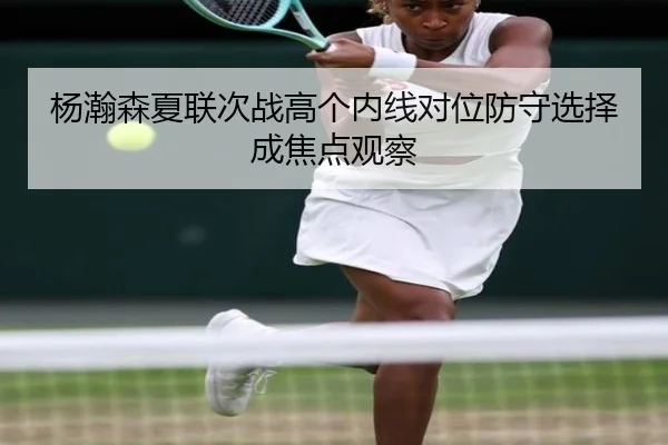 杨瀚森夏联次战高个内线对位防守选择成焦点观察
