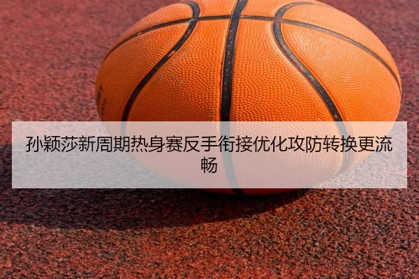 孙颖莎新周期热身赛反手衔接优化攻防转换更流畅
