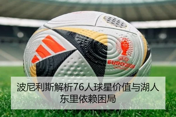 波尼利斯解析76人球星价值与湖人东里依赖困局