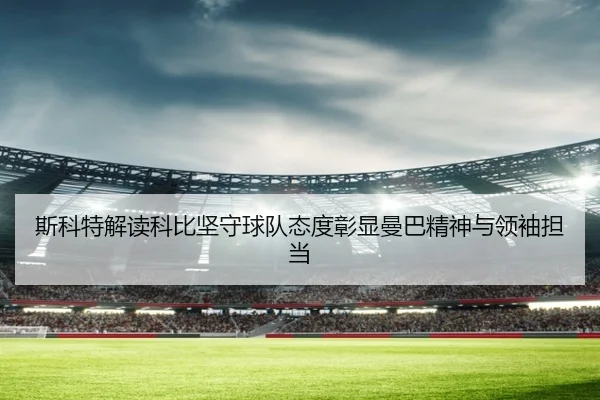 斯科特解读科比坚守球队态度彰显曼巴精神与领袖担当