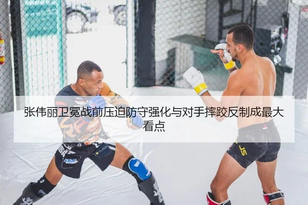 张伟丽卫冕战前压迫防守强化与对手摔跤反制成最大看点